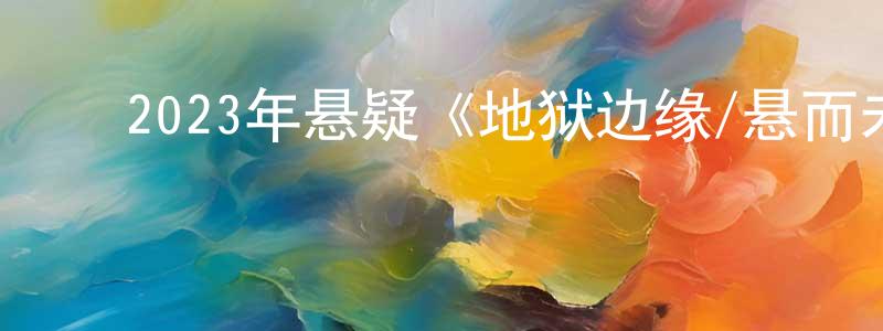﻿陈敏山发布﻿2023年悬疑《地狱边缘/悬而未决》BD中英双字迅雷下载_电影天堂